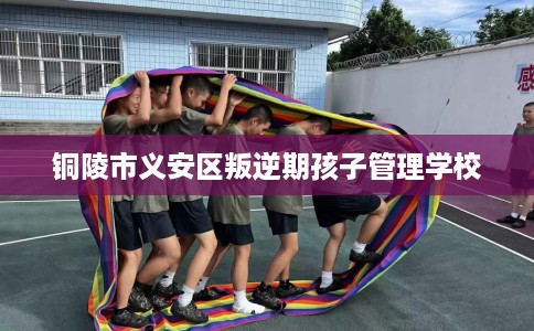 铜陵市义安区叛逆期孩子管理学校