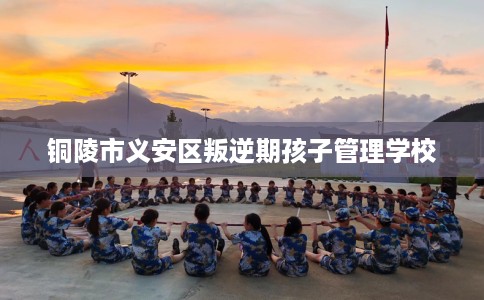 铜陵市义安区叛逆期孩子管理学校