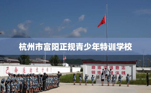 杭州市富阳正规青少年特训学校