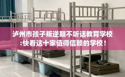 泸州市孩子叛逆期不听话教育学校:快看这十家值得信赖的学校！