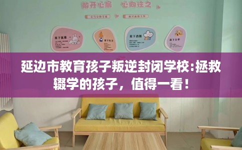 延边市教育孩子叛逆封闭学校:拯救辍学的孩子,值得一看! 延边市教育孩子叛逆封闭学校:拯救辍学的孩子,值得一看!