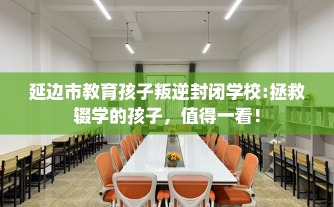 延边市教育孩子叛逆封闭学校:拯救辍学的孩子，值得一看！