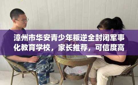 漳州市华安青少年叛逆全封闭军事化教育学校，家长推荐，可信度高！