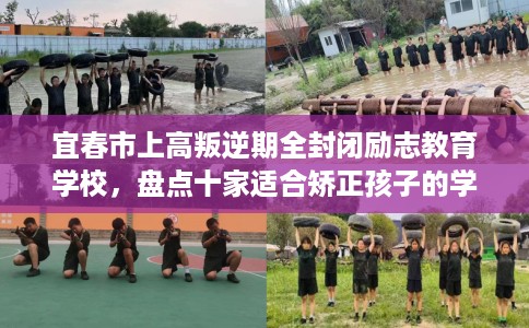 宜春市上高叛逆期全封闭励志教育学校，盘点十家适合矫正孩子的学校！