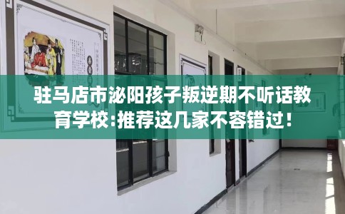 驻马店市泌阳孩子叛逆期不听话教育学校:推荐这几家不容错过！