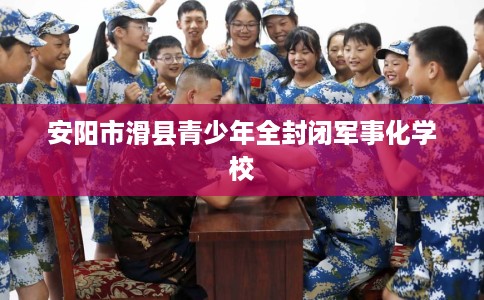 安阳市滑县青少年全封闭军事化学校