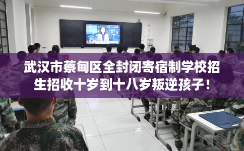 武汉市蔡甸区全封闭寄宿制学校招生招收十岁到十八岁叛逆孩子！