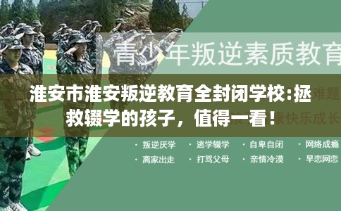 淮安市淮安叛逆教育全封闭学校:拯救辍学的孩子，值得一看！