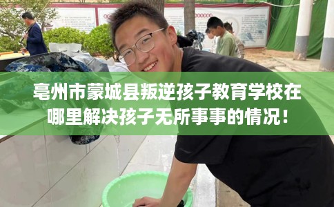 亳州市蒙城县叛逆孩子教育学校在哪里解决孩子无所事事的情况! 亳州市蒙城县叛逆孩子教育学校在哪里解决孩子无所事事的情况!