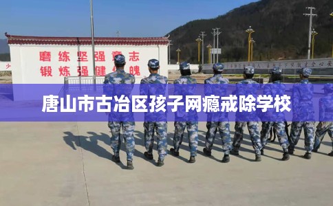 唐山市古冶区孩子网瘾戒除学校