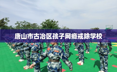 唐山市古冶区孩子网瘾戒除学校