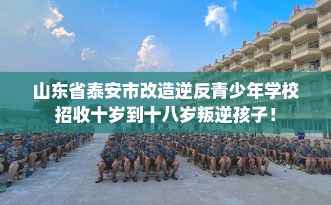 山东省泰安市改造逆反青少年学校招收十岁到十八岁叛逆孩子! 山东省泰安市改造逆反青少年学校招收十岁到十八岁叛逆孩子!