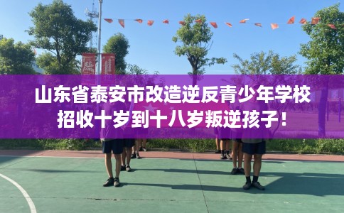山东省泰安市改造逆反青少年学校招收十岁到十八岁叛逆孩子! 山东省泰安市改造逆反青少年学校招收十岁到十八岁叛逆孩子!