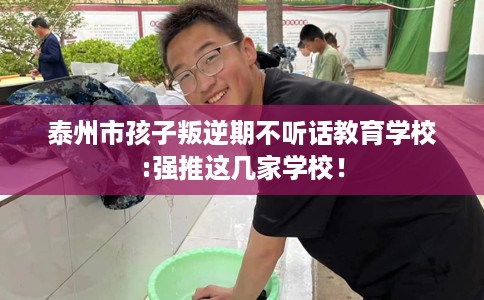 泰州市孩子叛逆期不听话教育学校:强推这几家学校! 泰州市孩子叛逆期不听话教育学校:强推这几家学校!