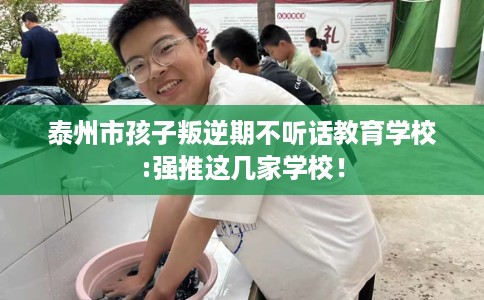 泰州市孩子叛逆期不听话教育学校:强推这几家学校！