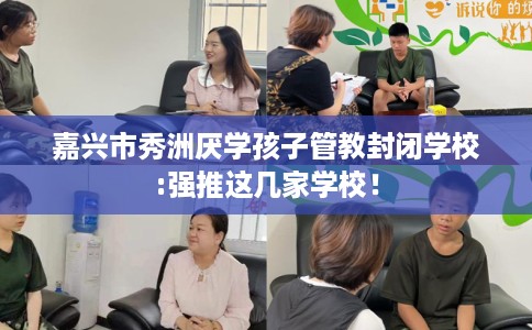 嘉兴市秀洲厌学孩子管教封闭学校:强推这几家学校！
