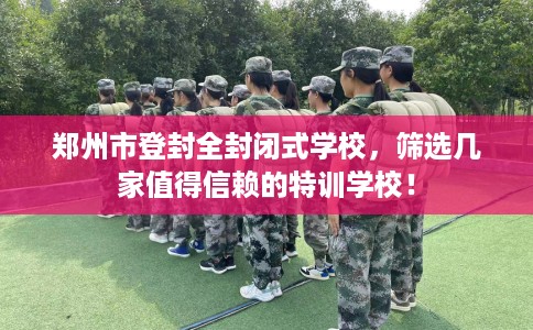 郑州市登封全封闭式学校，筛选几家值得信赖的特训学校！