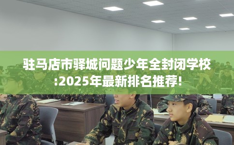 驻马店市驿城问题少年全封闭学校:2025年最新排名推荐! 驻马店市驿城问题少年全封闭学校:2025年最新排名推荐!