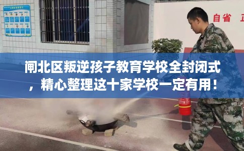 闸北区叛逆孩子教育学校全封闭式,精心整理这十家学校一定有用! 闸北区叛逆孩子教育学校全封闭式,精心整理这十家学校一定有用!