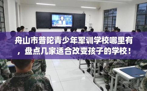 舟山市普陀青少年军训学校哪里有，盘点几家适合改变孩子的学校！