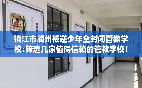 镇江市润州叛逆少年全封闭管教学校:筛选几家值得信赖的管教学校! 镇江市润州叛逆少年全封闭管教学校:筛选几家值得信赖的管教学校!