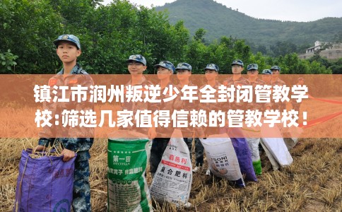 镇江市润州叛逆少年全封闭管教学校:筛选几家值得信赖的管教学校！