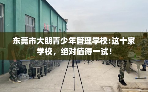 东莞市大朗青少年管理学校:这十家学校,绝对值得一试! 东莞市大朗青少年管理学校:这十家学校,绝对值得一试!