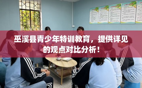 巫溪县青少年特训教育,提供详见的观点对比分析! 巫溪县青少年特训教育,提供详见的观点对比分析!