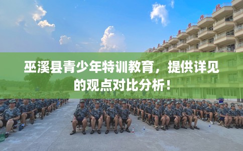 巫溪县青少年特训教育,提供详见的观点对比分析! 巫溪县青少年特训教育,提供详见的观点对比分析!