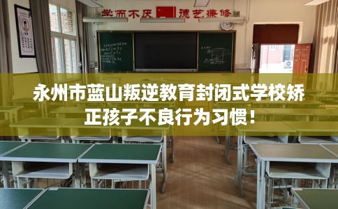 永州市蓝山叛逆教育封闭式学校矫正孩子不良行为习惯！