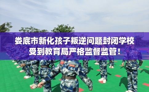 娄底市新化孩子叛逆问题封闭学校受到教育局严格监督监管！