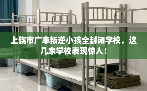 上饶市广丰叛逆小孩全封闭学校，这几家学校表现惊人！