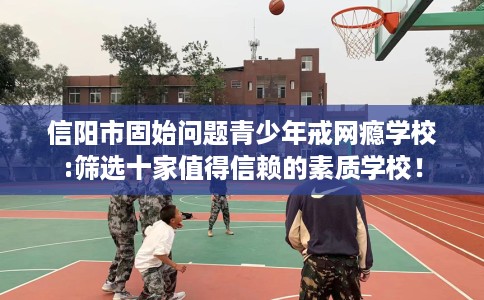 信阳市固始问题青少年戒网瘾学校:筛选十家值得信赖的素质学校! 信阳市固始问题青少年戒网瘾学校:筛选十家值得信赖的素质学校!