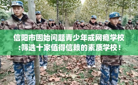 信阳市固始问题青少年戒网瘾学校:筛选十家值得信赖的素质学校！