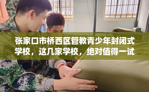 张家口市桥西区管教青少年封闭式学校,这几家学校,绝对值得一试! 张家口市桥西区管教青少年封闭式学校,这几家学校,绝对值得一试!