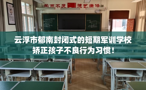 云浮市郁南封闭式的短期军训学校矫正孩子不良行为习惯！