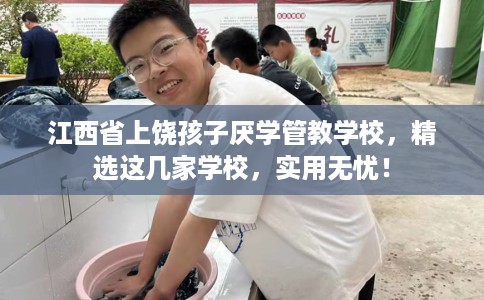 江西省上饶孩子厌学管教学校，精选这几家学校，实用无忧！