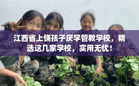 江西省上饶孩子厌学管教学校，精选这几家学校，实用无忧！