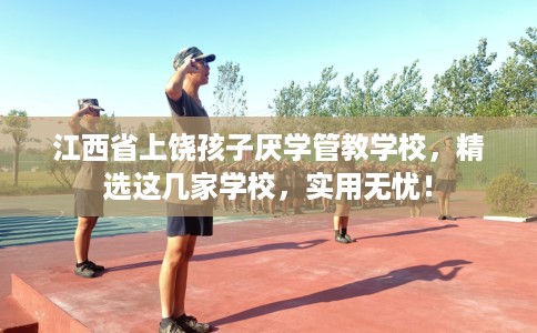 江西省上饶孩子厌学管教学校，精选这几家学校，实用无忧！