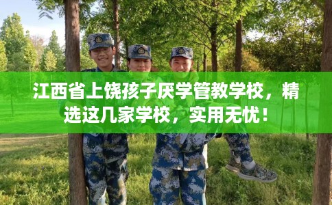 江西省上饶孩子厌学管教学校，精选这几家学校，实用无忧！