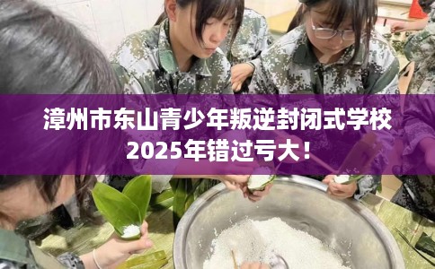 漳州市东山青少年叛逆封闭式学校2025年错过亏大! 漳州市东山青少年叛逆封闭式学校2025年错过亏大!