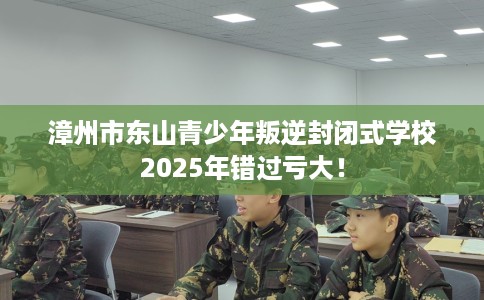 漳州市东山青少年叛逆封闭式学校2025年错过亏大! 漳州市东山青少年叛逆封闭式学校2025年错过亏大!