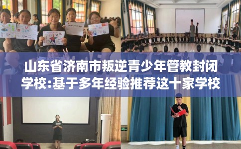 山东省济南市叛逆青少年管教封闭学校:基于多年经验推荐这十家学校！
