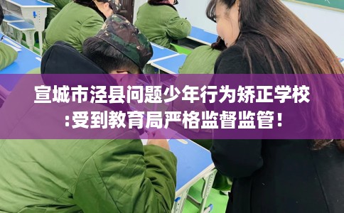 宣城市泾县问题少年行为矫正学校:受到教育局严格监督监管! 宣城市泾县问题少年行为矫正学校:受到教育局严格监督监管!