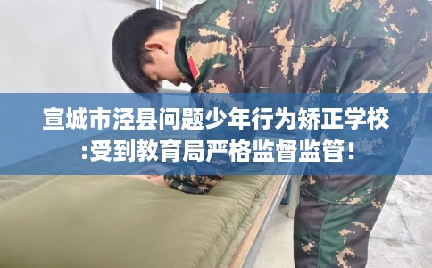 宣城市泾县问题少年行为矫正学校:受到教育局严格监督监管! 宣城市泾县问题少年行为矫正学校:受到教育局严格监督监管!