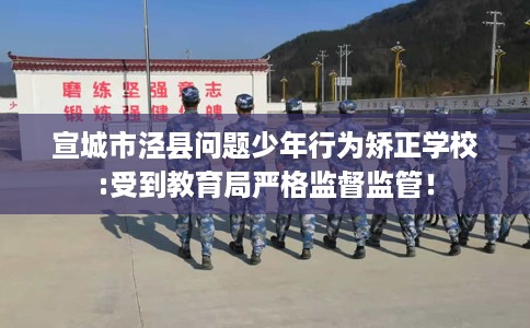 宣城市泾县问题少年行为矫正学校:受到教育局严格监督监管！