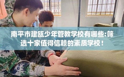 南平市建瓯少年管教学校有哪些:筛选十家值得信赖的素质学校! 南平市建瓯少年管教学校有哪些:筛选十家值得信赖的素质学校!