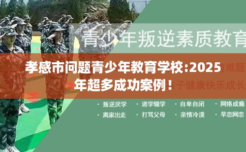 孝感市问题青少年教育学校:2025年超多成功案例! 孝感市问题青少年教育学校:2025年超多成功案例!