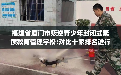 福建省厦门市叛逆青少年封闭式素质教育管理学校:对比十家排名进行出炉！