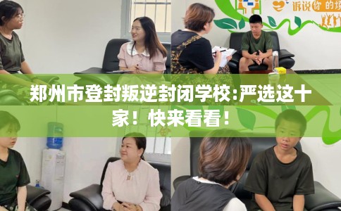 郑州市登封叛逆封闭学校:严选这十家！快来看看！